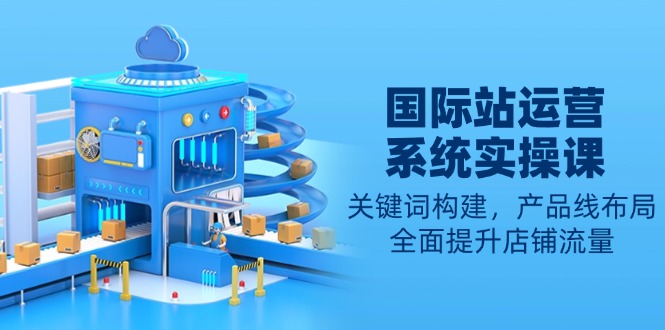 国际站运营系统实操课：关键词构建，产品线布局，全面提升店铺流量-菜菜网创