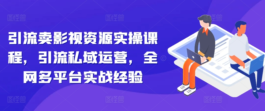 引流卖影视资源实操课程，引流私域运营，全网多平台实战经验-菜菜网创