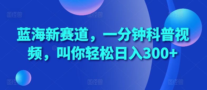 蓝海新赛道，一分钟科普视频，叫你轻松日入300+【揭秘】-菜菜网创