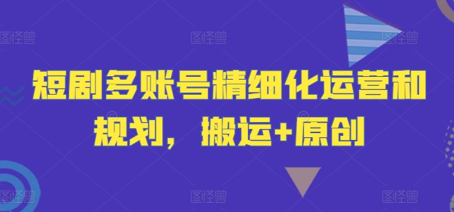 短剧多账号精细化运营和规划，搬运+原创-菜菜网创