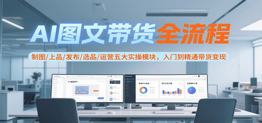 AI图文带货全流程，制图/上品/发布/选品/运营五大实操模块，入门到精通带货变现-菜菜网创
