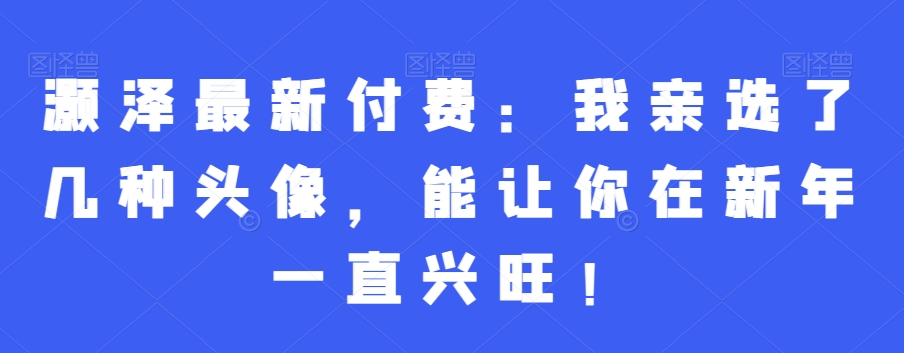 灏泽最新付费：我亲选了几种头像，能让你在新年一直兴旺！-菜菜网创