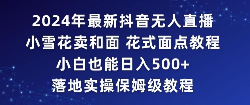 2024年抖音最新无人直播小雪花卖和面、花式面点教程小白也能日入500+落地实操保姆级教程【揭秘】-菜菜网创