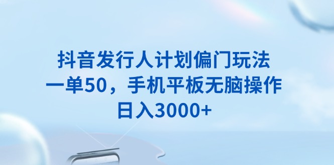 抖音发行人计划偏门玩法，一单50，手机平板无脑操作，日入3000+-菜菜网创