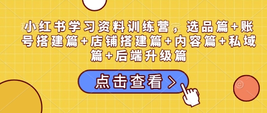 小红书学习资料训练营，选品篇+账号搭建篇+店铺搭建篇+内容篇+私域篇+后端升级篇-菜菜网创