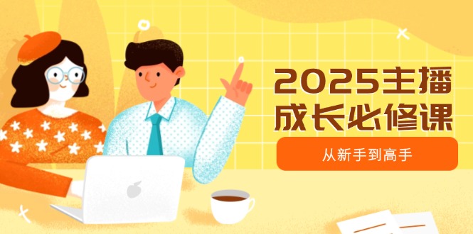 2025主播成长必修课，主播从新手到高手，涵盖趋势、定位、能力构建等-菜菜网创
