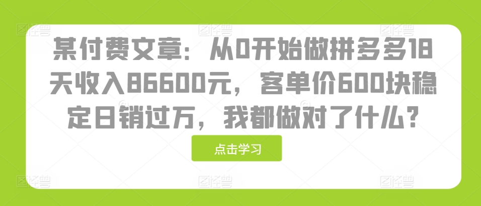 某付费文章：从0开始做拼多多18天收入86600元，客单价600块稳定日销过万，我都做对了什么?-菜菜网创