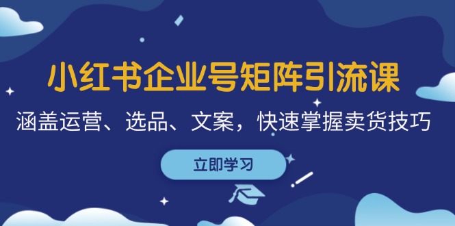 小红书企业号矩阵引流课，涵盖运营、选品、文案，快速掌握卖货技巧-菜菜网创