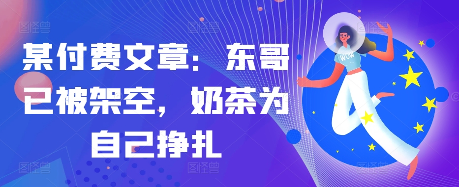某付费文章：东哥已被架空，奶茶为自己挣扎!!-菜菜网创
