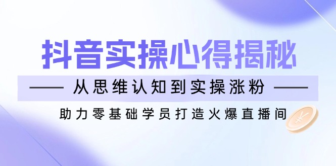 抖音实战心得揭秘，从思维认知到实操涨粉，助力零基础学员打造火爆直播间-菜菜网创