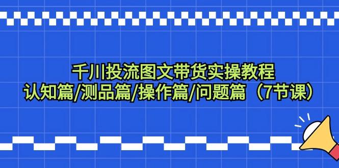 千川投流图文带货实操教程：认知篇/测品篇/操作篇/问题篇(7节课)-菜菜网创