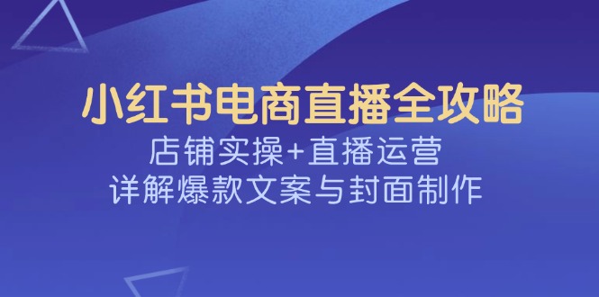 小红书电商直播全攻略，店铺实操+直播运营，详解爆款文案与封面制作-菜菜网创