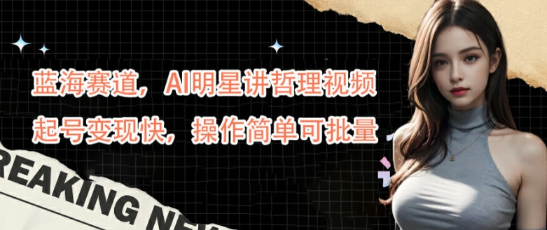 蓝海赛道，AI明星讲哲理视频，起号变现快，操作简单可批量【揭秘】-菜菜网创