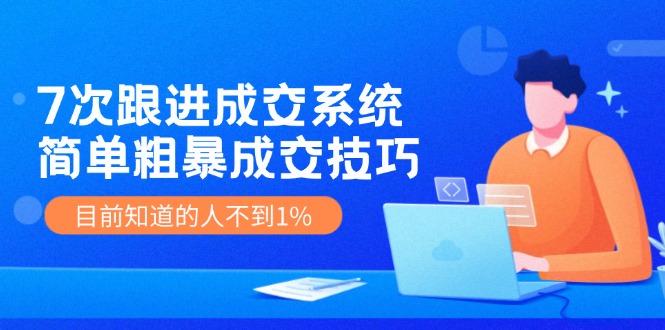 7次 跟进 成交系统：简单粗暴成交技巧，目前知道的人不到1%-菜菜网创