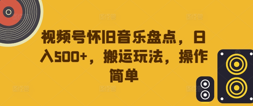 视频号怀旧音乐盘点，日入500+，搬运玩法，操作简单【揭秘】-菜菜网创