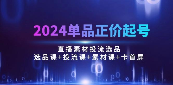 2024单品正价起号，直播素材投流选品：选品课+投流课+素材课+卡首屏/100节-菜菜网创