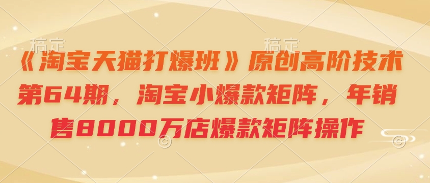 《淘宝天猫打爆班》原创高阶技术第64期，淘宝小爆款矩阵，年销售8000万店爆款矩阵操作-菜菜网创