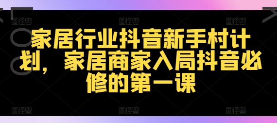 家居行业抖音新手村计划，家居商家入局抖音必修的第一课-菜菜网创