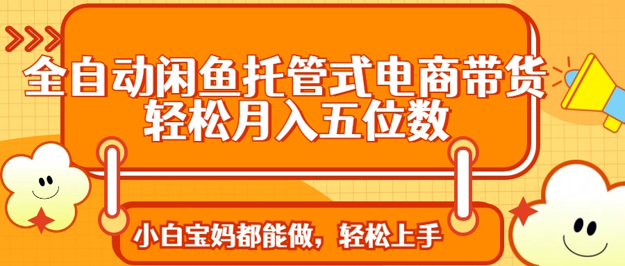 全自动闲鱼托管式电商带货 轻松实现月入五位数-菜菜网创