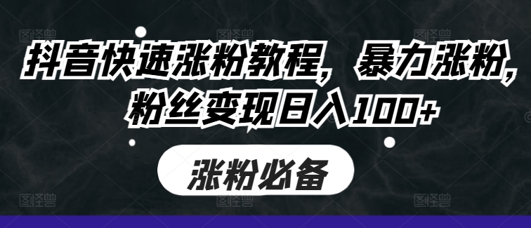 抖音快速涨粉教程，暴力涨粉，粉丝变现日入100+-菜菜网创