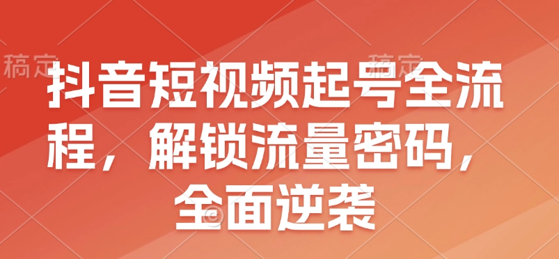 抖音短视频起号全流程，解锁流量密码，全面逆袭-菜菜网创