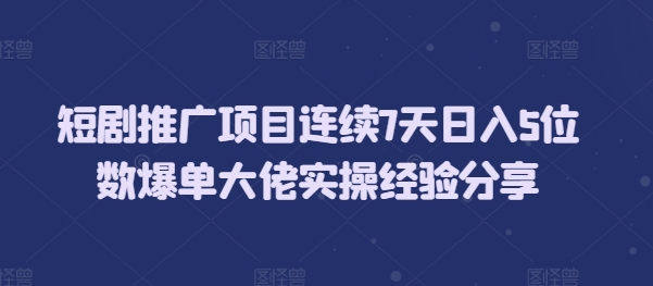 短剧推广项目连续7天日入5位数爆单大佬实操经验分享-菜菜网创