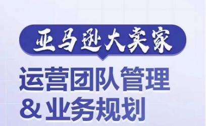 亚马逊大卖家-运营团队管理&业务规划，为你揭秘如何打造超强实力的运营团队-菜菜网创