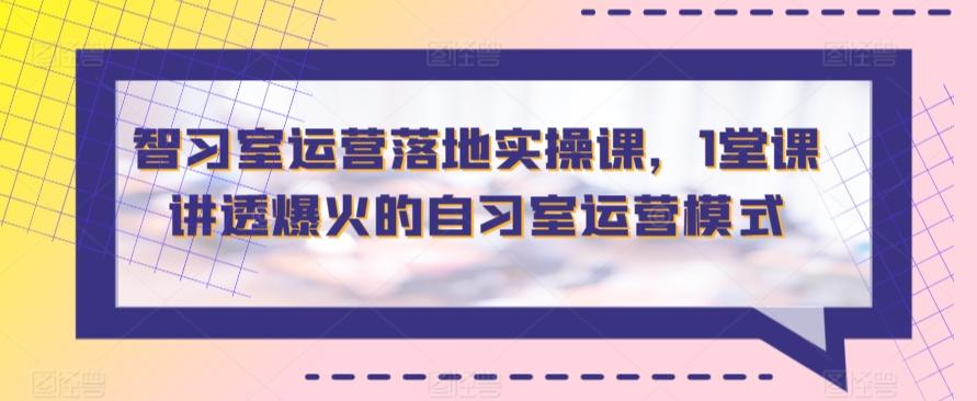 智习室运营落地实操课，1堂课讲透爆火的自习室运营模式-菜菜网创