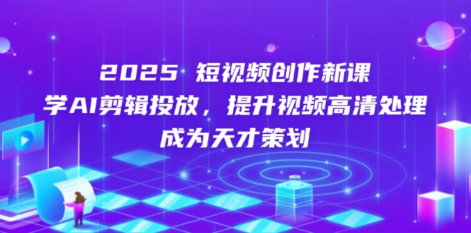 2025短视频创作新课，学AI剪辑投放，提升视频高清处理，成为天才策划-菜菜网创