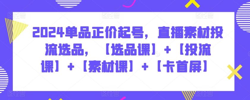 2024单品正价起号，直播素材投流选品，【选品课】+【投流课】+【素材课】+【卡首屏】-菜菜网创