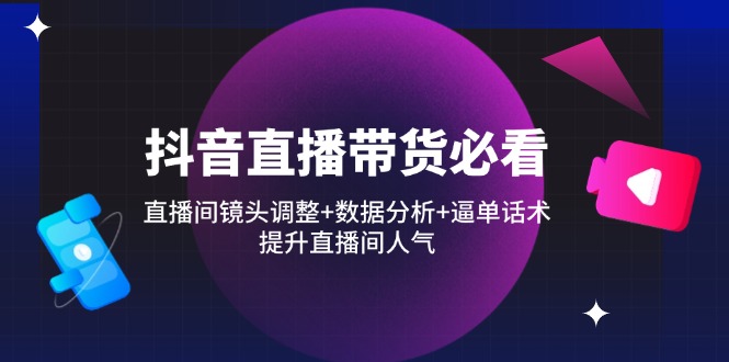 抖音直播带货必看：直播间镜头调整+数据分析+逼单话术，提升直播间人气-菜菜网创