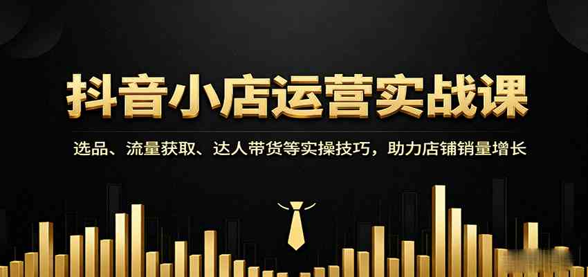 抖音小店运营实战课：选品、流量获取、达人带货等实操技巧，助力店铺销量增长-菜菜网创