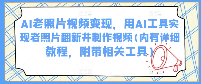 AI老照片视频变现，用AI工具实现老照片翻新并制作视频(内有详细教程，附带相关工具)-菜菜网创