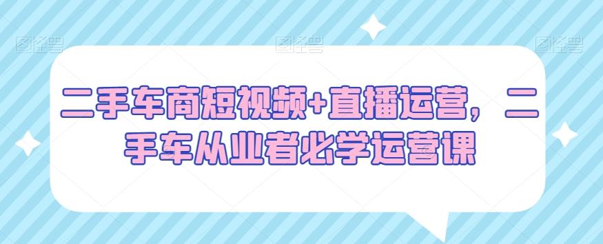二手车商短视频+直播运营，二手车从业者必学运营课-菜菜网创