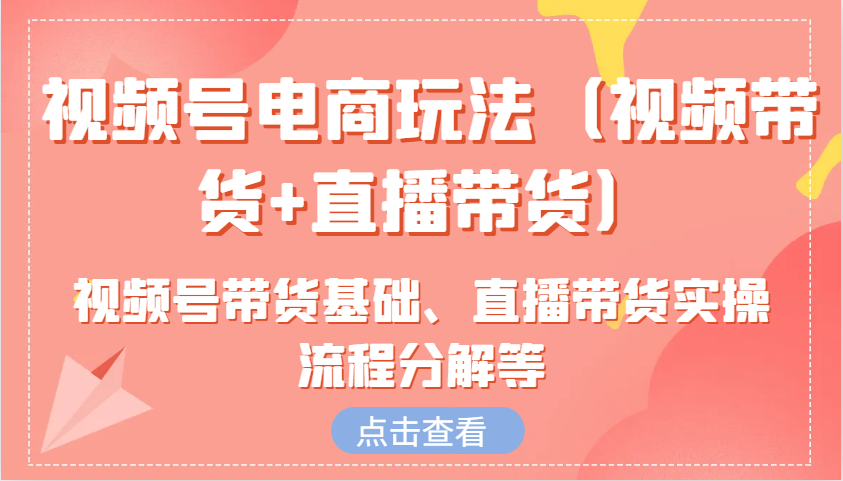 视频号电商玩法(视频带货+直播带货)含视频号带货基础、直播带货实操流程分解等-菜菜网创