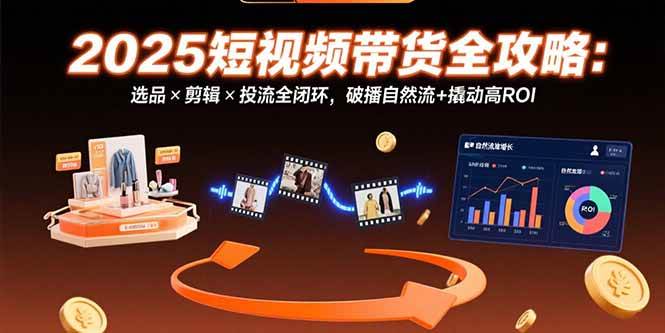 （15513期）2025短视频带货全攻略：选品×剪辑×投流全闭环，破播自然流+撬动高ROI-菜菜网创