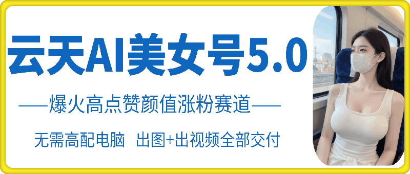云天AI美女号5.0，爆火高点赞颜值涨粉赛道-菜菜网创