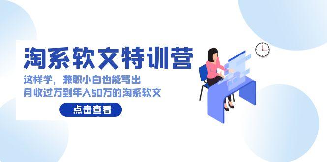 (9588期)淘系软文特训营：这样学，兼职小白也能写出月收过万到年入50万的淘系软文-菜菜网创