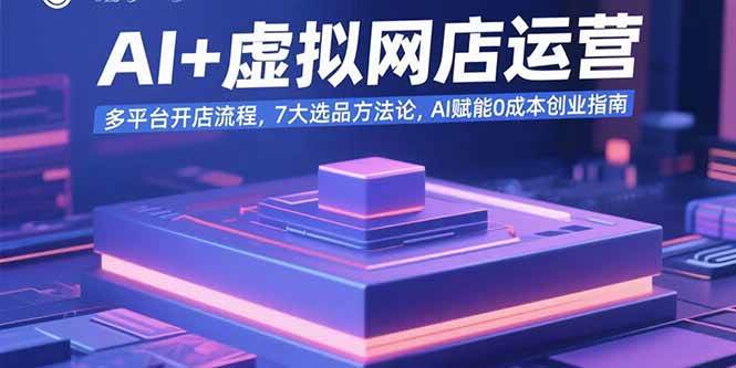 （15692期）AI+虚拟网店运营：多平台开店流程，7大选品方法论，AI赋能0成本创业指南-菜菜网创