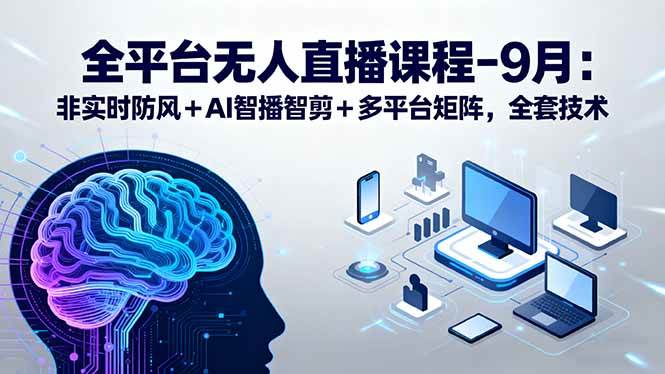 （15963期）全平台无人直播课程：非实时防风＋AI智播智剪＋多平台矩阵，9月全套技术-菜菜网创