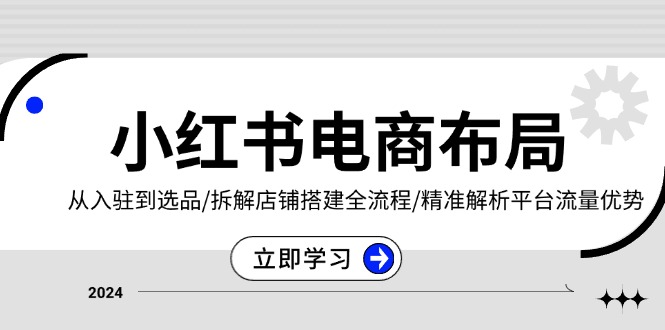 小红书电商布局：从入驻到选品/拆解店铺搭建全流程/精准解析平台流量优势-菜菜网创