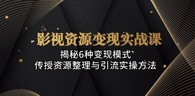 影视资源变现实战课：揭秘6种变现模式，传授资源整理与引流实操方法-菜菜网创