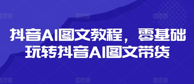 抖音AI图文教程，零基础玩转抖音AI图文带货-菜菜网创