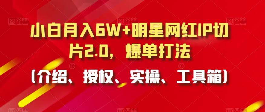 小白月入6W+明星网红IP切片2.0，爆单打法(介绍、授权、实操、工具箱)【揭秘】-菜菜网创