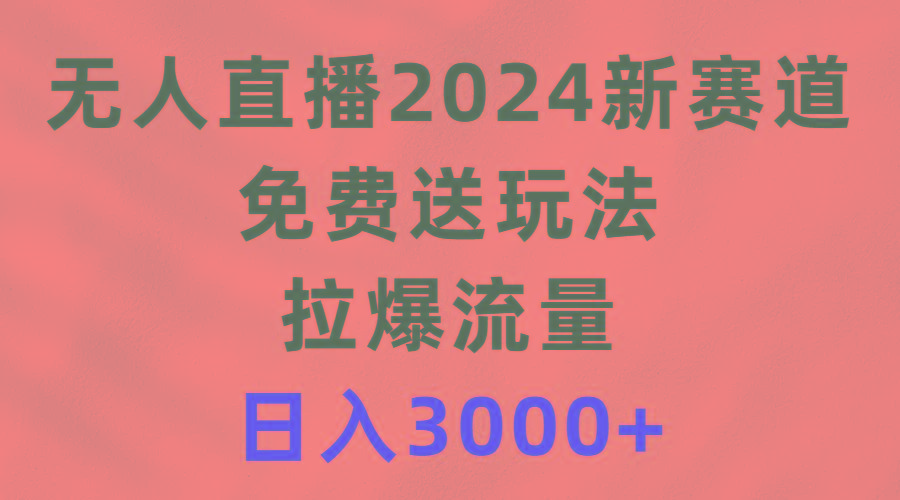 (9496期)无人直播2024新赛道，免费送玩法，拉爆流量，日入3000+-菜菜网创