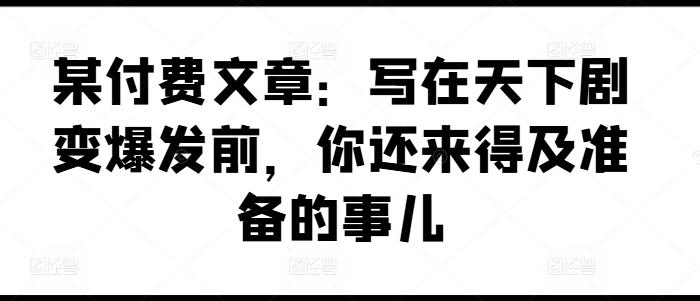 某付费文章：写在天下剧变爆发前，你还来得及准备的事儿-菜菜网创