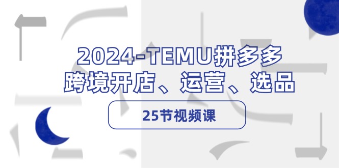 2024-TEMU拼多多·跨境开店、运营、选品(25节视频课-菜菜网创