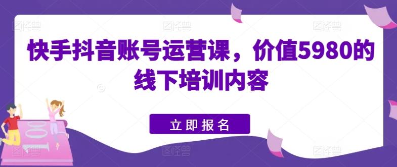 快手抖音账号运营课，价值5980的线下培训内容-菜菜网创