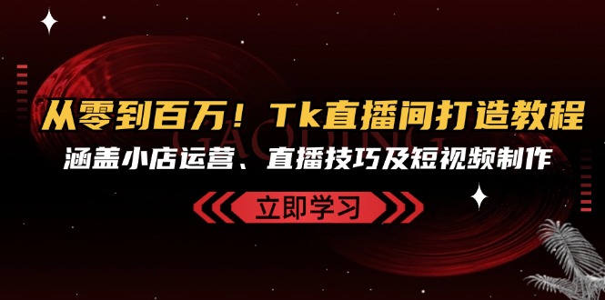 从零到百万！Tk直播间打造教程，涵盖小店运营、直播技巧及短视频制作-菜菜网创