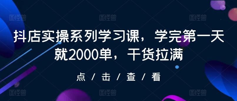 抖店实操系列学习课，学完第一天就2000单，干货拉满-菜菜网创